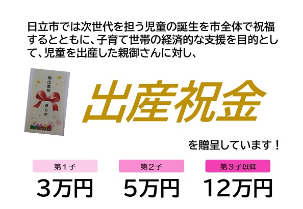 日立市では次世代を担う児童の誕生を市全体で祝福するとともに、子育て世帯の経済的な支援を目的として、児童を出産した親御さんに対し、出産祝金を贈呈しています！　第1子3万円　第2子5万円　第3子以降12万円